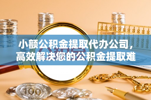 安居小额公积金提取代办公司，高效解决您的公积金提取难题
