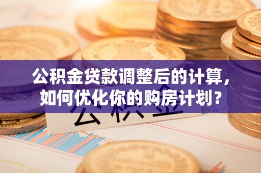 安居公积金贷款调整后的计算，如何优化你的购房计划？