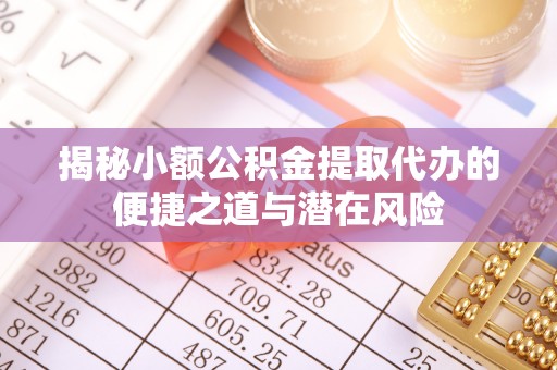 安居揭秘小额公积金提取代办的便捷之道与潜在风险
