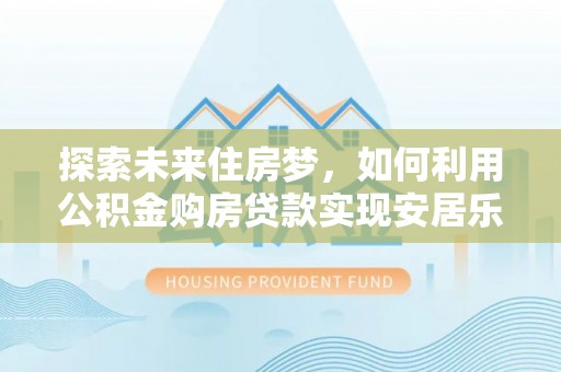 安居探索未来住房梦，如何利用公积金购房贷款实现安居乐业