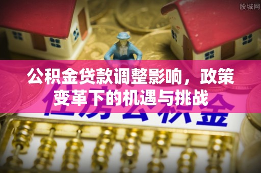 安居公积金贷款调整影响，政策变革下的机遇与挑战