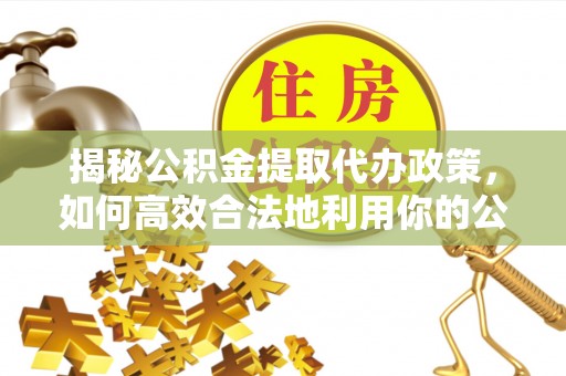 安居揭秘公积金提取代办政策，如何高效合法地利用你的公积金