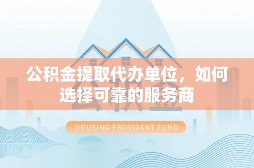 安居公积金提取代办单位，如何选择可靠的服务商