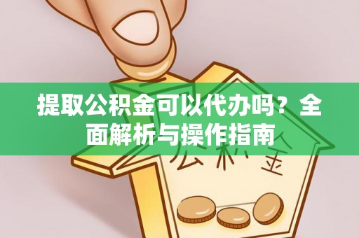 安居提取公积金可以代办吗？全面解析与操作指南