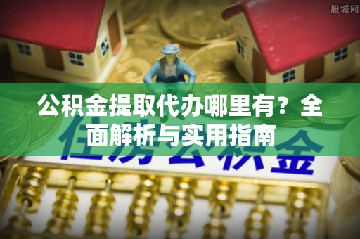 安居公积金提取代办哪里有？全面解析与实用指南