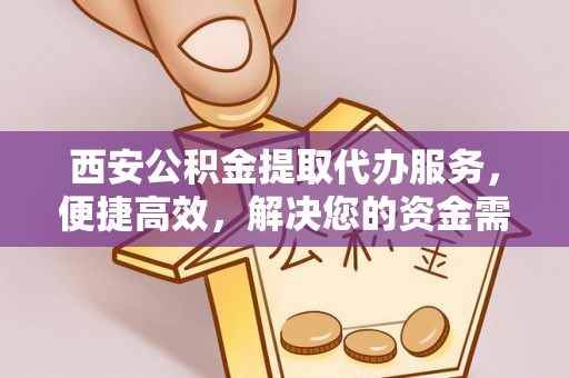 安居西安公积金提取代办服务，便捷高效，解决您的资金需求