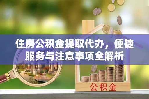 安居住房公积金提取代办，便捷服务与注意事项全解析