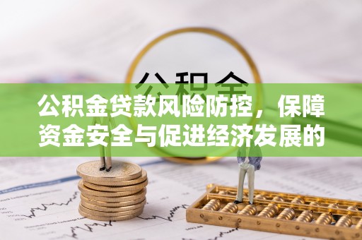 安居公积金贷款风险防控，保障资金安全与促进经济发展的平衡之道