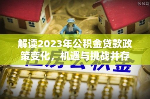 安居解读2023年公积金贷款政策变化，机遇与挑战并存