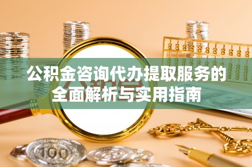 安居公积金咨询代办提取服务的全面解析与实用指南