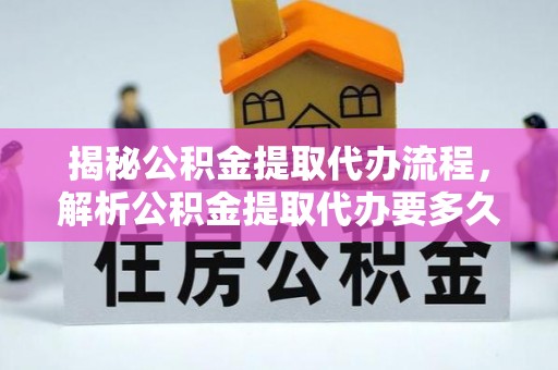 安居揭秘公积金提取代办流程，解析公积金提取代办要多久的真相