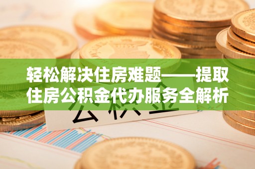 安居轻松解决住房难题——提取住房公积金代办服务全解析