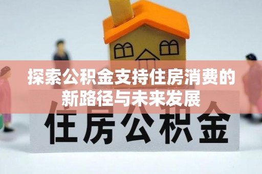 安居探索公积金支持住房消费的新路径与未来发展