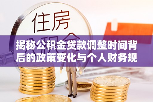 安居揭秘公积金贷款调整时间背后的政策变化与个人财务规划