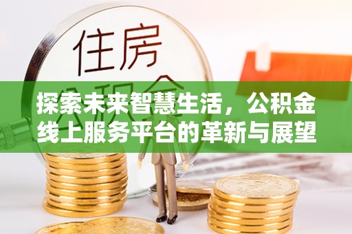 安居探索未来智慧生活，公积金线上服务平台的革新与展望