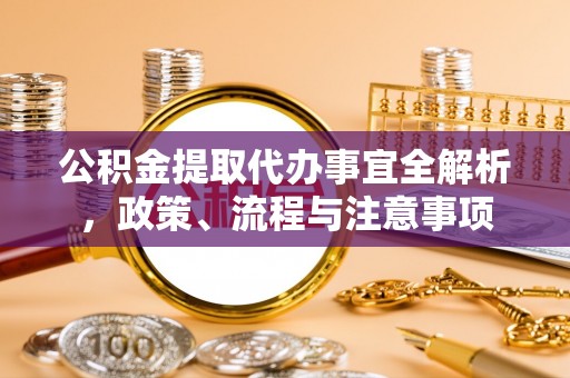 安居公积金提取代办事宜全解析，政策、流程与注意事项