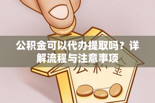 安居公积金可以代办提取吗？详解流程与注意事项