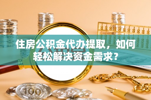 安居住房公积金代办提取，如何轻松解决资金需求？