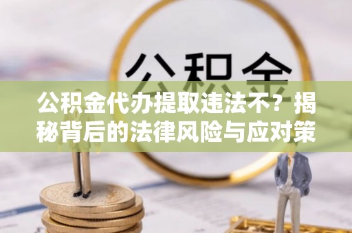 安居公积金代办提取违法不？揭秘背后的法律风险与应对策略