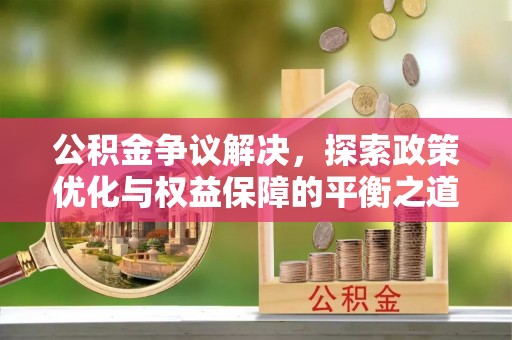 安居公积金争议解决，探索政策优化与权益保障的平衡之道