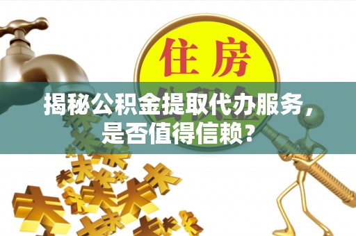 安居揭秘公积金提取代办服务，是否值得信赖？