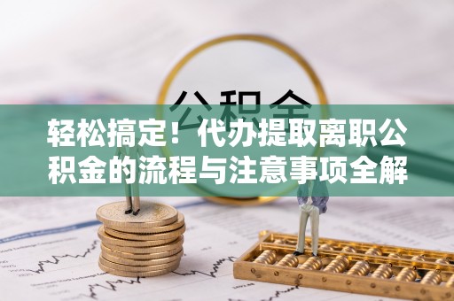 安居轻松搞定！代办提取离职公积金的流程与注意事项全解析