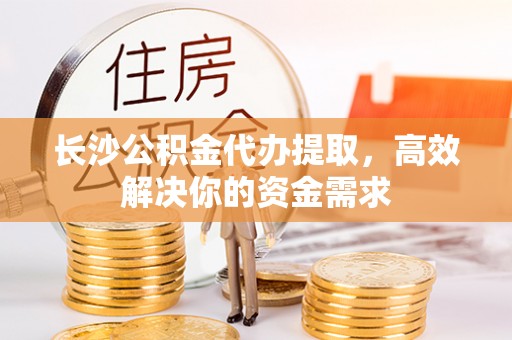 安居长沙公积金代办提取，高效解决你的资金需求