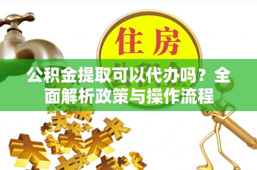 安居公积金提取可以代办吗？全面解析政策与操作流程