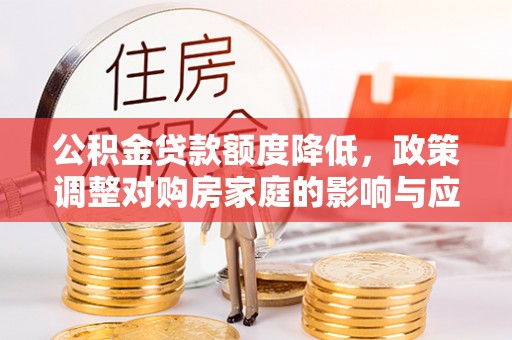 安居公积金贷款额度降低，政策调整对购房家庭的影响与应对策略
