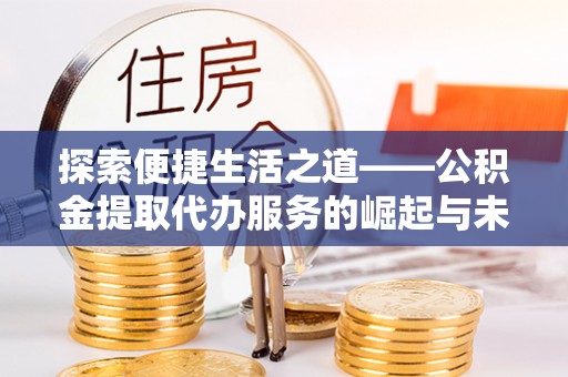 安居探索便捷生活之道——公积金提取代办服务的崛起与未来