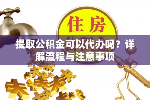 安居提取公积金可以代办吗？详解流程与注意事项
