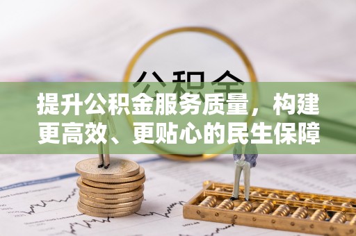 安居提升公积金服务质量，构建更高效、更贴心的民生保障体系
