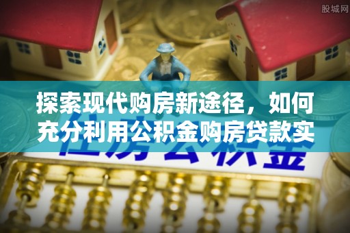 安居探索现代购房新途径，如何充分利用公积金购房贷款实现置业梦想