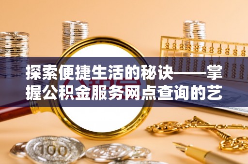 安居探索便捷生活的秘诀——掌握公积金服务网点查询的艺术