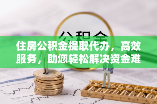 安居住房公积金提取代办，高效服务，助您轻松解决资金难题