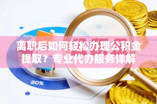 安居离职后如何轻松办理公积金提取？专业代办服务详解