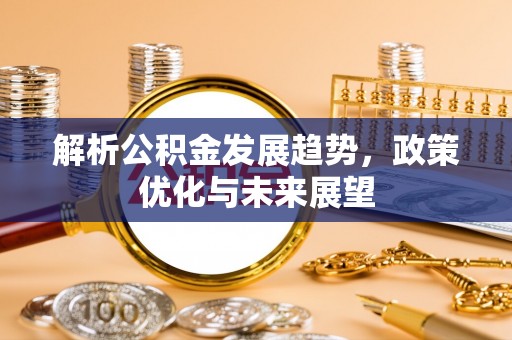 安居解析公积金发展趋势，政策优化与未来展望