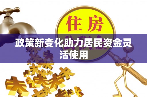 安居政策新变化助力居民资金灵活使用