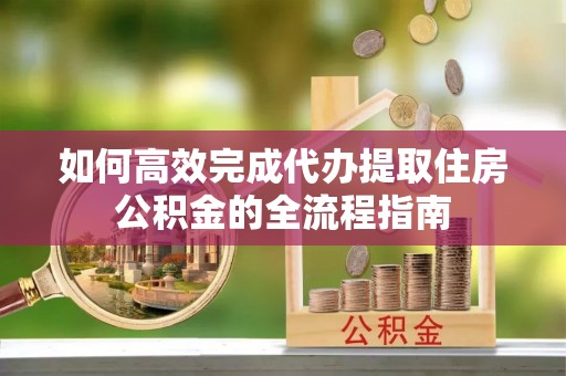 安居如何高效完成代办提取住房公积金的全流程指南