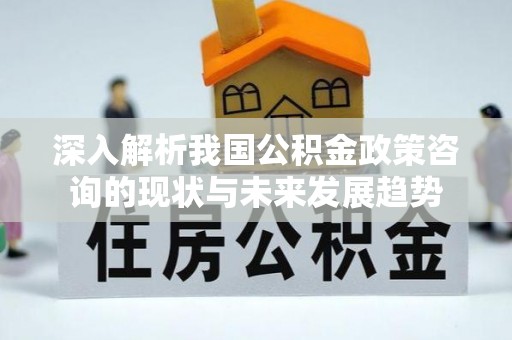 安居深入解析我国公积金政策咨询的现状与未来发展趋势