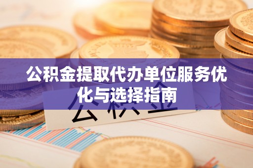 安居公积金提取代办单位服务优化与选择指南