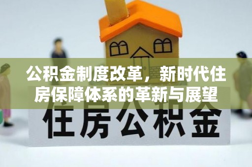 安居公积金制度改革，新时代住房保障体系的革新与展望