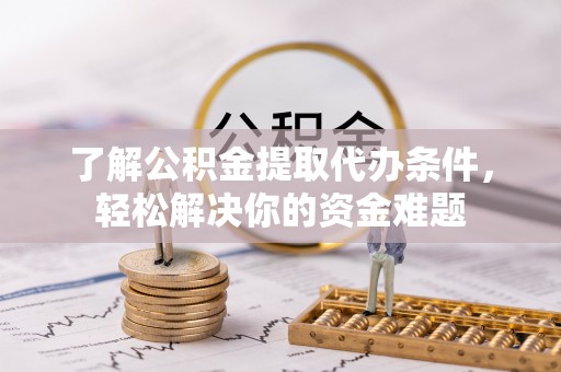 安居了解公积金提取代办条件，轻松解决你的资金难题