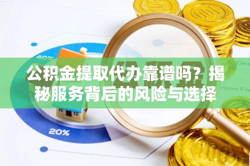 安居公积金提取代办靠谱吗？揭秘服务背后的风险与选择