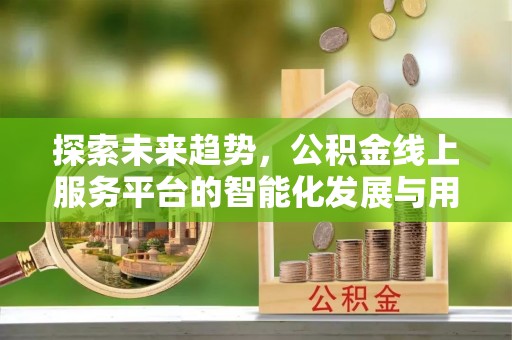安居探索未来趋势，公积金线上服务平台的智能化发展与用户便利性提升