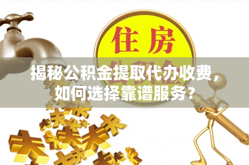 安居揭秘公积金提取代办收费，如何选择靠谱服务？