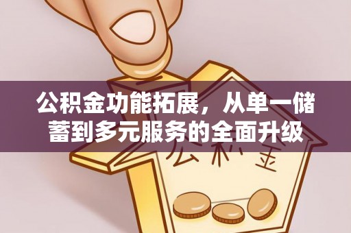 安居公积金功能拓展，从单一储蓄到多元服务的全面升级