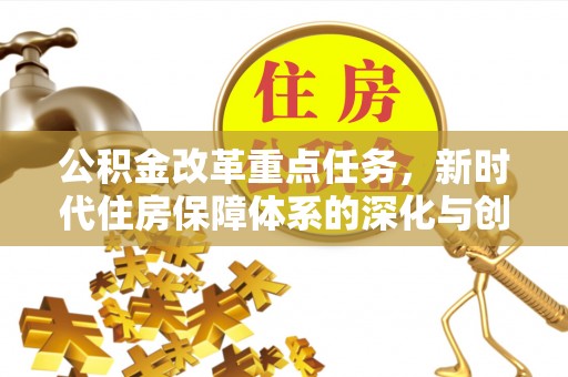 安居公积金改革重点任务，新时代住房保障体系的深化与创新