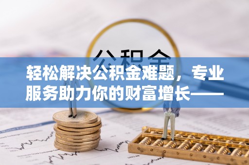 安居轻松解决公积金难题，专业服务助力你的财富增长——代办公积金提取