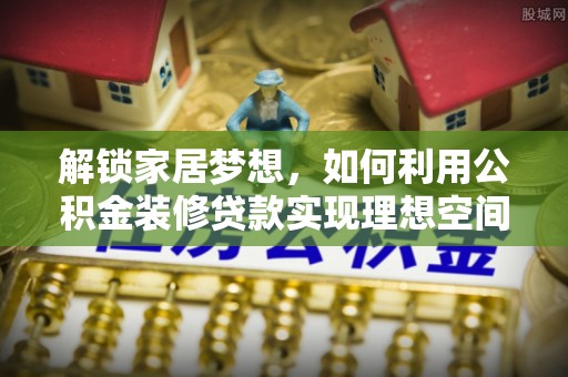 安居解锁家居梦想，如何利用公积金装修贷款实现理想空间